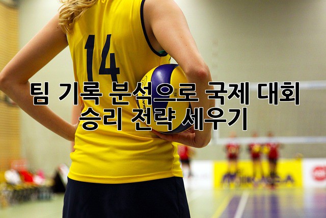 팀 기록 분석으로 국제 대회 승리 전략 세우기