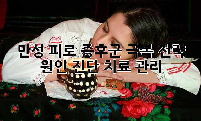 만성 피로 증후군 극복 전략: 원인, 진단, 치료, 관리