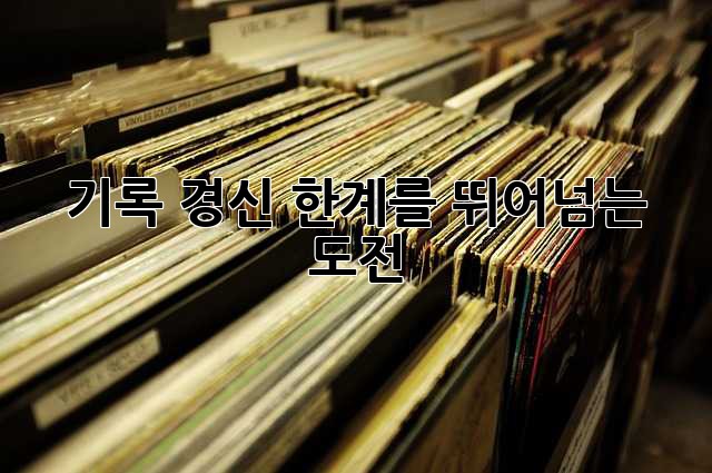 기록 경신: 한계를 뛰어넘는 도전