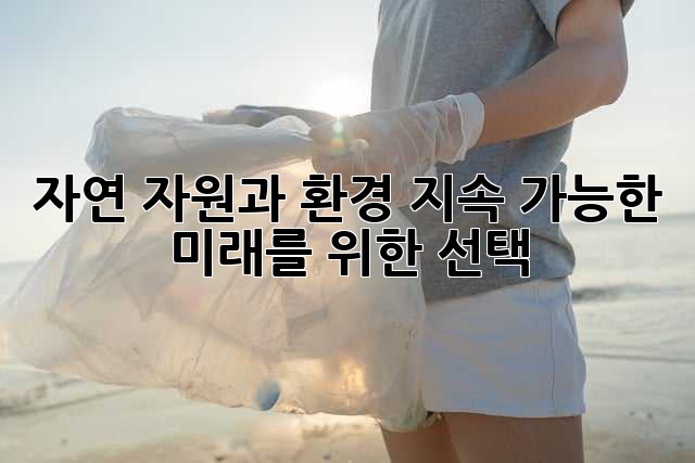 자연 자원과 환경: 지속 가능한 미래를 위한 선택