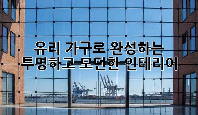 유리 가구로 완성하는 ✨ 투명하고 모던한 인테리어