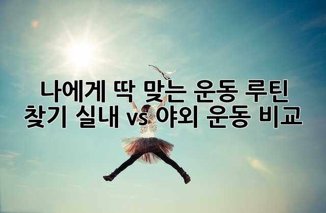 나에게 딱 맞는 운동 루틴 찾기: 실내 vs 야외 운동 비교