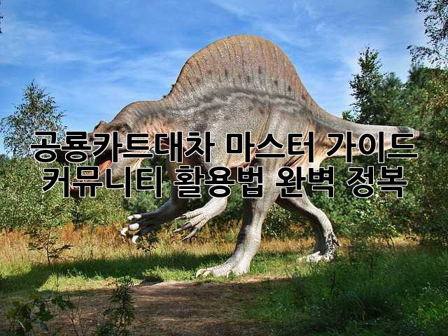 공룡카트대차 마스터 가이드: 커뮤니티 활용법 완벽 정복!