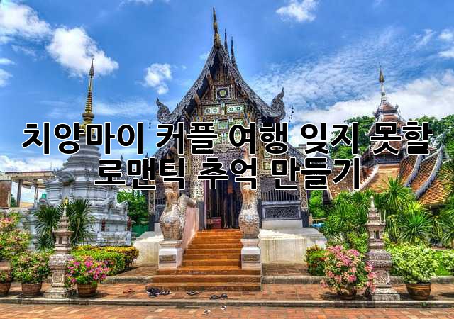 치앙마이 커플 여행: 잊지 못할 로맨틱 추억 만들기 💖
