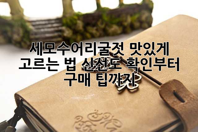 세모수어리굴젓 맛있게 고르는 법: 신선도 확인부터 구매 팁까지!