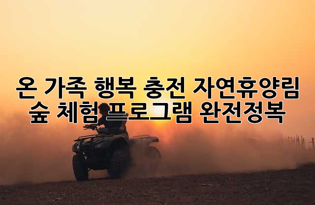 온 가족 행복 충전! 자연휴양림 숲 체험 프로그램 완전정복