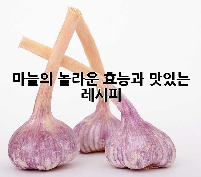 마늘의 놀라운 효능과 맛있는 레시피