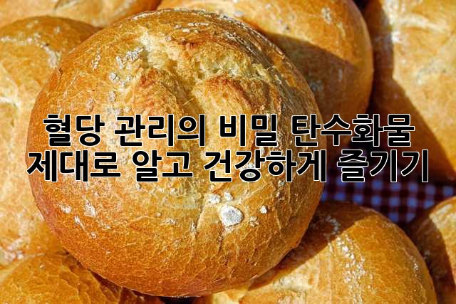 혈당 관리의 비밀, 탄수화물 제대로 알고 건강하게 즐기기