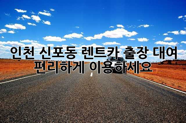 인천 신포동 렌트카: 출장 대여, 편리하게 이용하세요!
