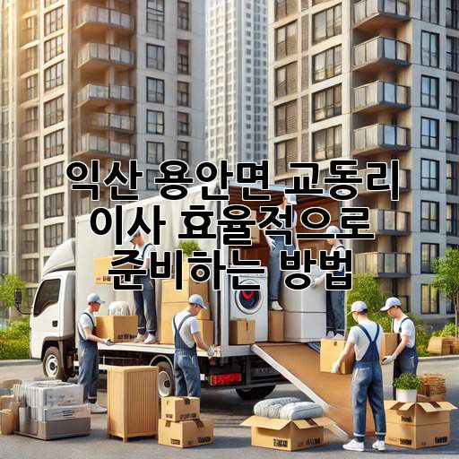 익산 용안면 교동리 이사, 효율적으로 준비하는 방법!