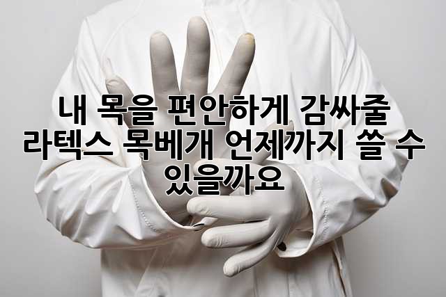 내 목을 편안하게 감싸줄 라텍스 목베개, 언제까지 쓸 수 있을까요?