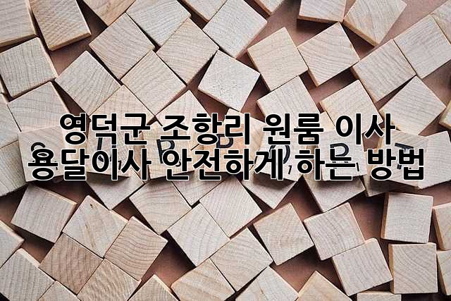 영덕군 조항리 원룸 이사, 용달이사 안전하게 하는 방법