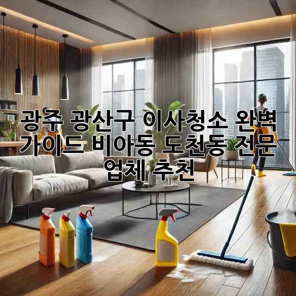 광주 광산구 이사청소 완벽 가이드: 비아동, 도천동 전문 업체 추천